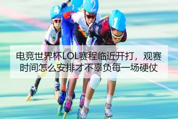 电竞世界杯LOL赛程临近开打，观赛时间怎么安排才不辜负每一场硬仗